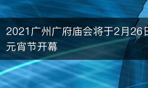 2021广州广府庙会将于2月26日元宵节开幕