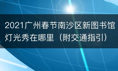 2021广州春节南沙区新图书馆灯光秀在哪里（附交通指引）