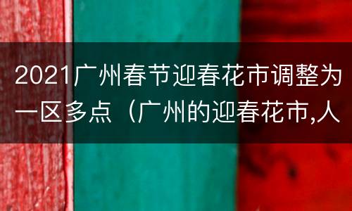 2021广州春节迎春花市调整为一区多点（广州的迎春花市,人山人海,有什么?热闹极了）