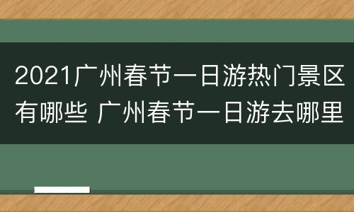 2021广州春节一日游热门景区有哪些 广州春节一日游去哪里比较好