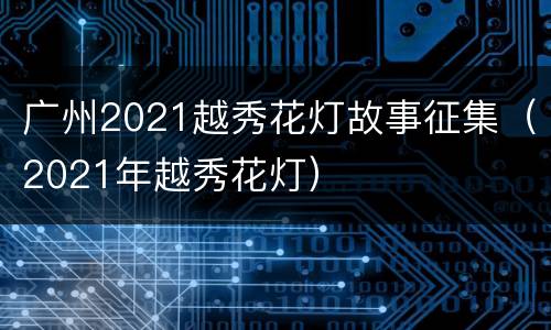 广州2021越秀花灯故事征集（2021年越秀花灯）