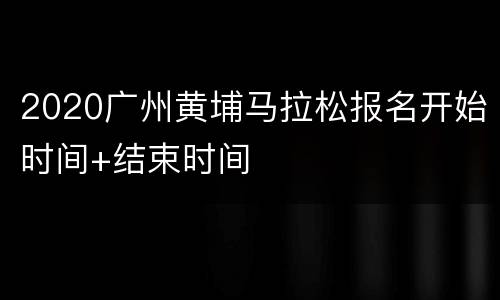 2020广州黄埔马拉松报名开始时间+结束时间