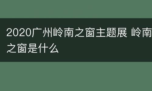 2020广州岭南之窗主题展 岭南之窗是什么
