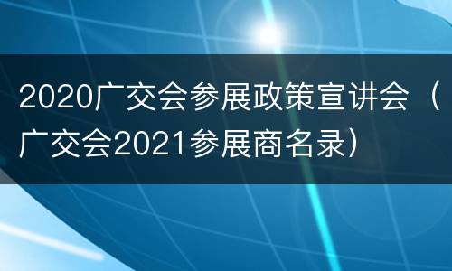 2020广交会参展政策宣讲会（广交会2021参展商名录）