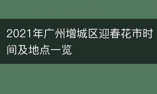 2021年广州增城区迎春花市时间及地点一览