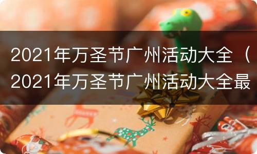 2021年万圣节广州活动大全（2021年万圣节广州活动大全最新）