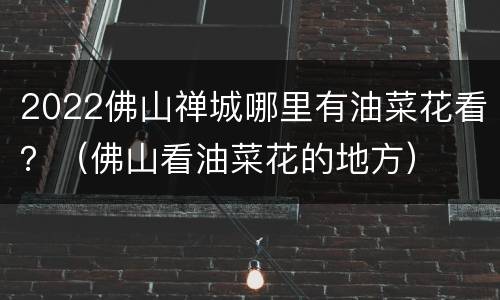 2022佛山禅城哪里有油菜花看？（佛山看油菜花的地方）