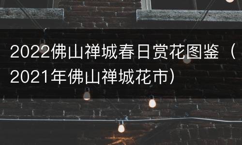 2022佛山禅城春日赏花图鉴（2021年佛山禅城花市）