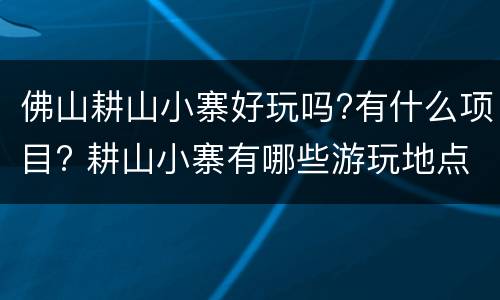 佛山耕山小寨好玩吗?有什么项目? 耕山小寨有哪些游玩地点