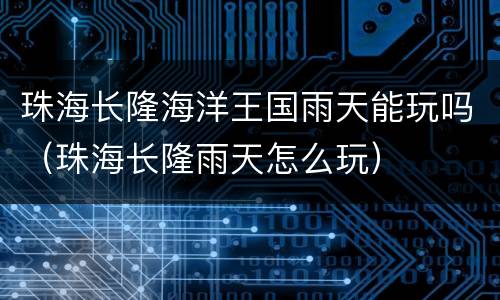 珠海长隆海洋王国雨天能玩吗（珠海长隆雨天怎么玩）