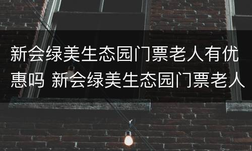 新会绿美生态园门票老人有优惠吗 新会绿美生态园门票老人有优惠吗