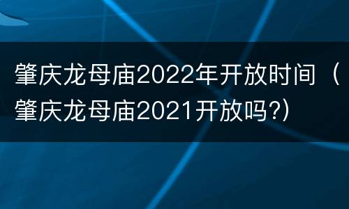 肇庆龙母庙2022年开放时间（肇庆龙母庙2021开放吗?）