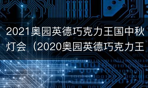 2021奥园英德巧克力王国中秋灯会（2020奥园英德巧克力王国门票）