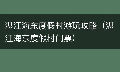 湛江海东度假村游玩攻略（湛江海东度假村门票）