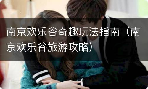 南京欢乐谷奇趣玩法指南（南京欢乐谷旅游攻略）