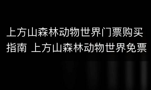 上方山森林动物世界门票购买指南 上方山森林动物世界免票政策