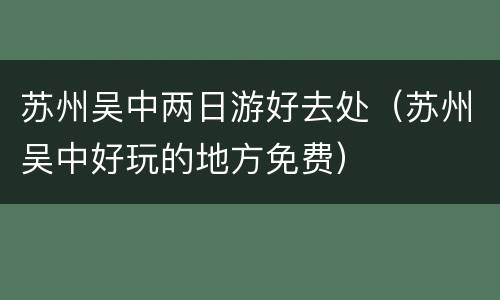 苏州吴中两日游好去处（苏州吴中好玩的地方免费）