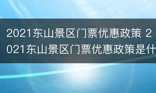 2021东山景区门票优惠政策 2021东山景区门票优惠政策是什么