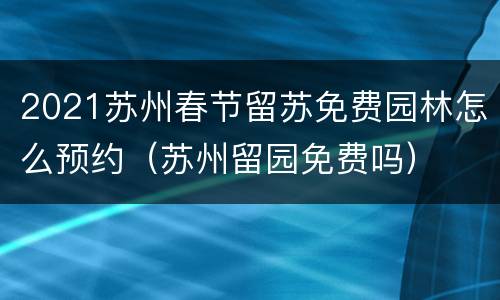 2021苏州春节留苏免费园林怎么预约（苏州留园免费吗）