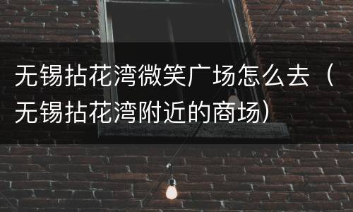 无锡拈花湾微笑广场怎么去（无锡拈花湾附近的商场）