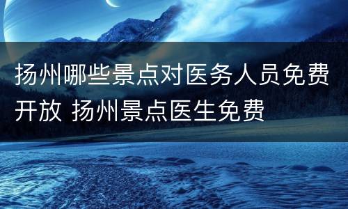 扬州哪些景点对医务人员免费开放 扬州景点医生免费
