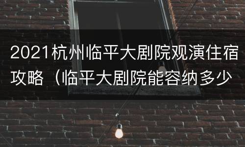 2021杭州临平大剧院观演住宿攻略（临平大剧院能容纳多少人）