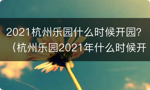 2021杭州乐园什么时候开园？（杭州乐园2021年什么时候开园）