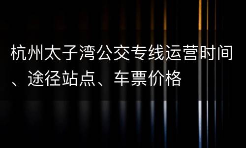 杭州太子湾公交专线运营时间、途径站点、车票价格