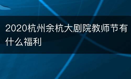 2020杭州余杭大剧院教师节有什么福利