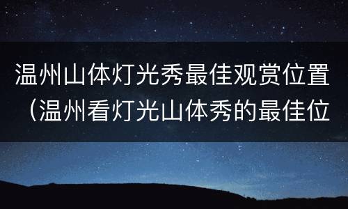 温州山体灯光秀最佳观赏位置（温州看灯光山体秀的最佳位置）