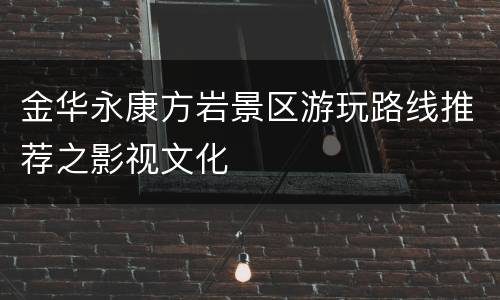 金华永康方岩景区游玩路线推荐之影视文化