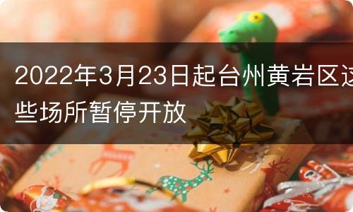 2022年3月23日起台州黄岩区这些场所暂停开放