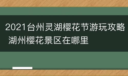 2021台州灵湖樱花节游玩攻略 湖州樱花景区在哪里