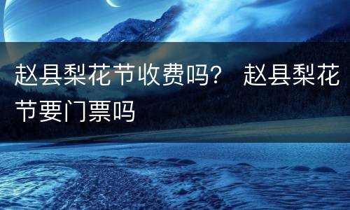 赵县梨花节收费吗？ 赵县梨花节要门票吗