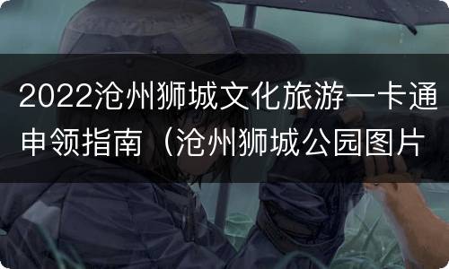 2022沧州狮城文化旅游一卡通申领指南（沧州狮城公园图片）