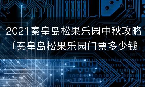 2021秦皇岛松果乐园中秋攻略（秦皇岛松果乐园门票多少钱）