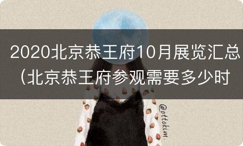2020北京恭王府10月展览汇总（北京恭王府参观需要多少时间）