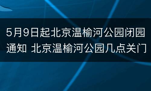 5月9日起北京温榆河公园闭园通知 北京温榆河公园几点关门