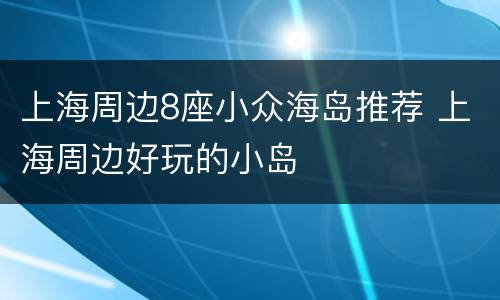 上海周边8座小众海岛推荐 上海周边好玩的小岛
