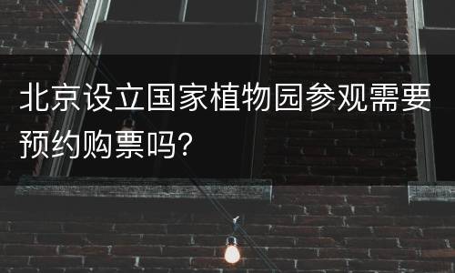 北京设立国家植物园参观需要预约购票吗？