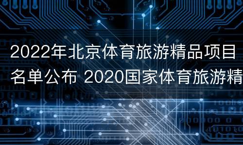 2022年北京体育旅游精品项目名单公布 2020国家体育旅游精品赛事