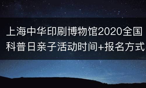 上海中华印刷博物馆2020全国科普日亲子活动时间+报名方式