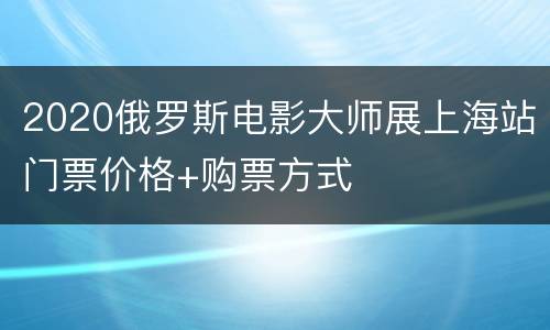 2020俄罗斯电影大师展上海站门票价格+购票方式