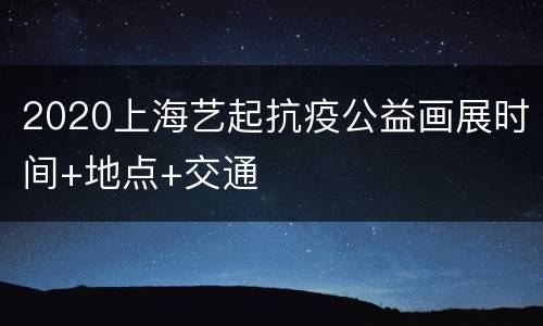 2020上海艺起抗疫公益画展时间+地点+交通