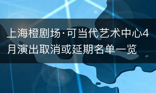 上海橙剧场·可当代艺术中心4月演出取消或延期名单一览