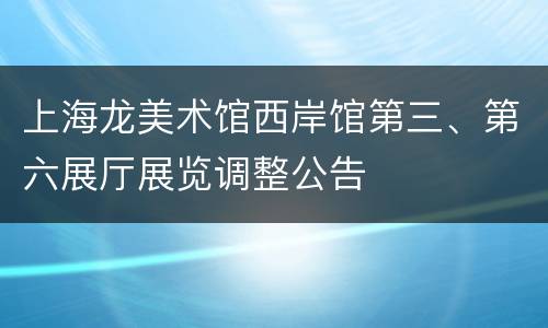 上海龙美术馆西岸馆第三、第六展厅展览调整公告
