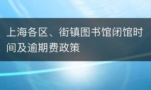 上海各区、街镇图书馆闭馆时间及逾期费政策
