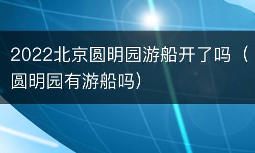 2022北京圆明园游船开了吗（圆明园有游船吗）