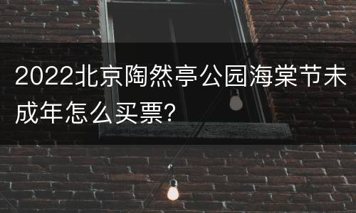2022北京陶然亭公园海棠节未成年怎么买票？