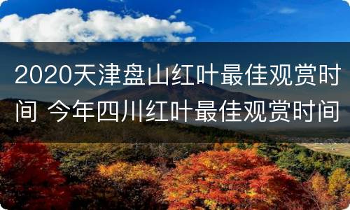 2020天津盘山红叶最佳观赏时间 今年四川红叶最佳观赏时间